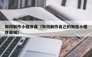 徐州如何制作小程序商（如何制作自己的微信小程序商城）