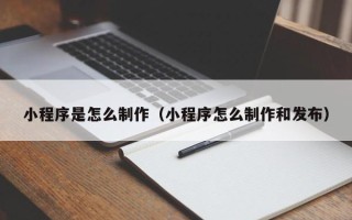 徐州小程序是怎么制作（小程序怎么制作和发布）
